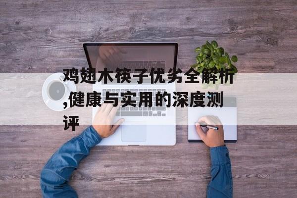 鸡翅木筷子优劣全解析,健康与实用的深度测评-第1张图片-