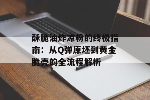 酥脆油炸凉粉的终极指南：从Q弹原坯到黄金脆壳的全流程解析-第1张图片-