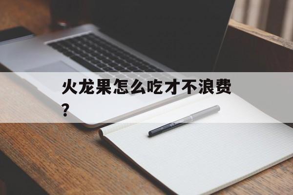 火龙果怎么吃才不浪费？-第1张图片-