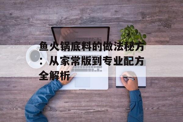 鱼火锅底料的做法秘方：从家常版到专业配方全解析-第1张图片-