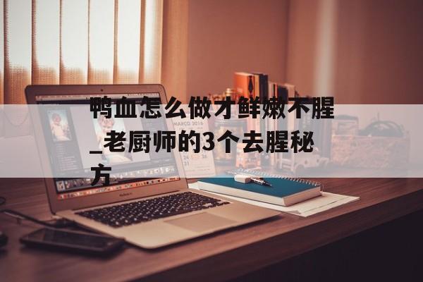 鸭血怎么做才鲜嫩不腥_老厨师的3个去腥秘方-第1张图片-