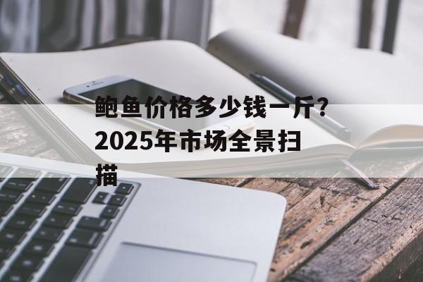 鲍鱼价格多少钱一斤？2025年市场全景扫描-第1张图片-