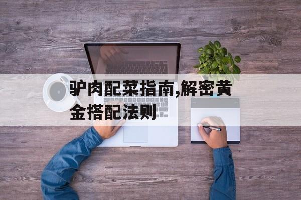 驴肉配菜指南,解密黄金搭配法则-第1张图片-