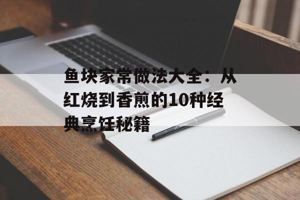鱼块家常做法大全：从红烧到香煎的10种经典烹饪秘籍-第1张图片-