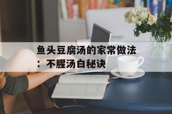 鱼头豆腐汤的家常做法：不腥汤白秘诀-第1张图片-