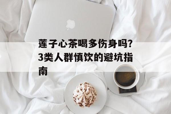 莲子心茶喝多伤身吗？3类人群慎饮的避坑指南-第1张图片-