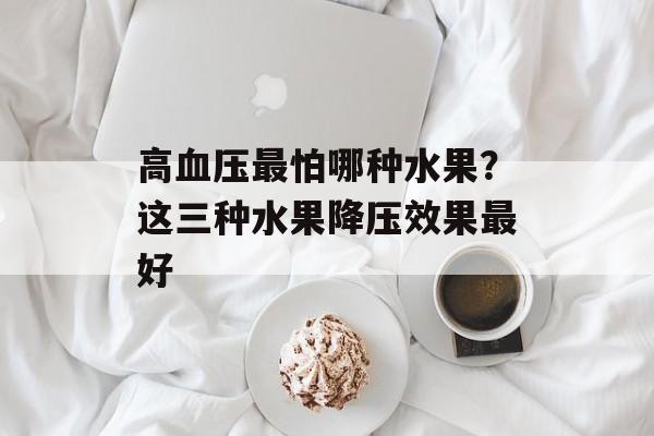 高血压最怕哪种水果？这三种水果降压效果最好-第1张图片-
