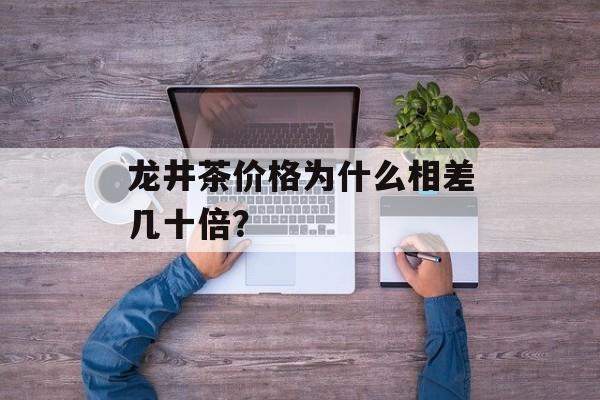 龙井茶价格为什么相差几十倍？-第1张图片-