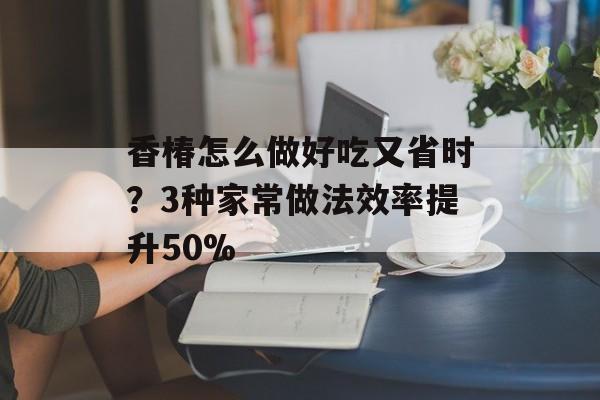 香椿怎么做好吃又省时？3种家常做法效率提升50%-第1张图片-