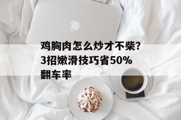 鸡胸肉怎么炒才不柴？3招嫩滑技巧省50%翻车率-第1张图片-
