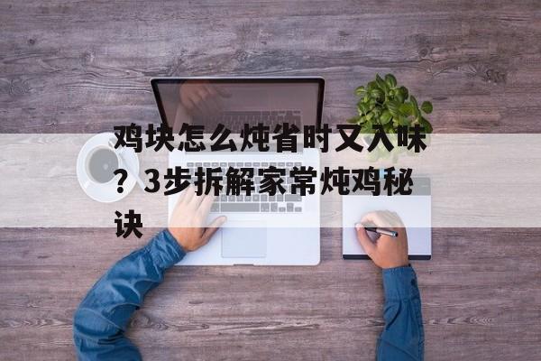 鸡块怎么炖省时又入味？3步拆解家常炖鸡秘诀-第1张图片-