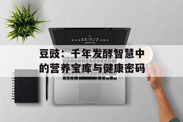 豆豉：千年发酵智慧中的营养宝库与健康密码-第1张图片-