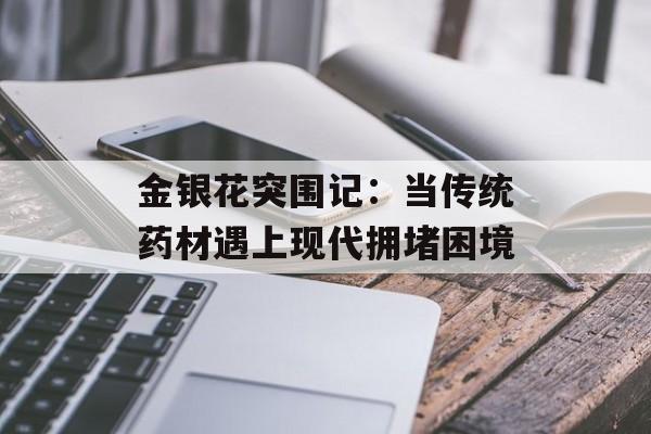 金银花突围记：当传统药材遇上现代拥堵困境-第1张图片-