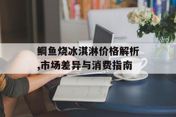鲷鱼烧冰淇淋价格解析,市场差异与消费指南-第1张图片-