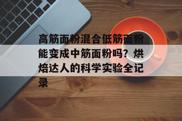 高筋面粉混合低筋面粉能变成中筋面粉吗？烘焙达人的科学实验全记录-第1张图片-