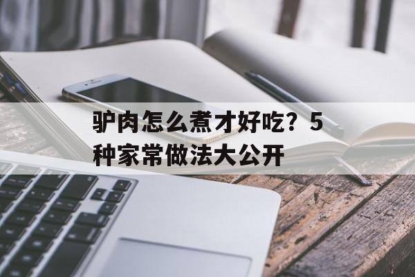驴肉怎么煮才好吃？5种家常做法大公开-第1张图片-