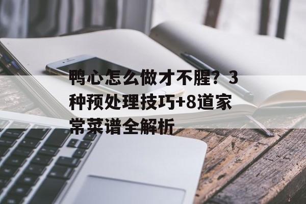 鸭心怎么做才不腥？3种预处理技巧+8道家常菜谱全解析-第1张图片-