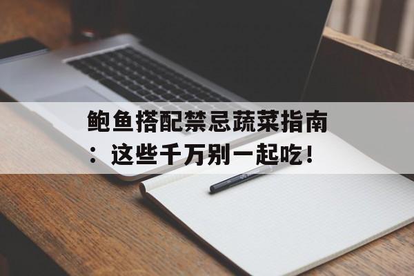 鲍鱼搭配禁忌蔬菜指南：这些千万别一起吃！-第1张图片-