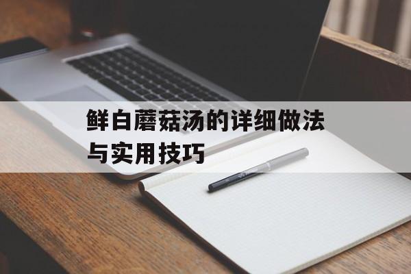 鲜白蘑菇汤的详细做法与实用技巧-第1张图片-