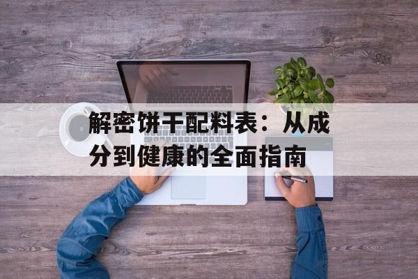 解密饼干配料表：从成分到健康的全面指南-第1张图片-