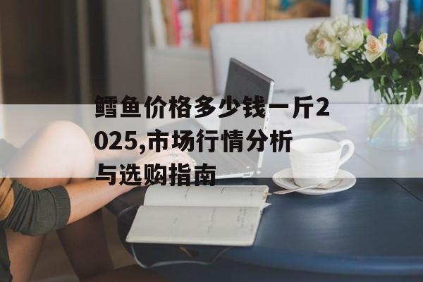 鳕鱼价格多少钱一斤2025,市场行情分析与选购指南-第1张图片-