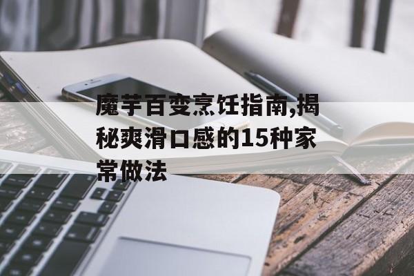 魔芋百变烹饪指南,揭秘爽滑口感的15种家常做法-第1张图片-