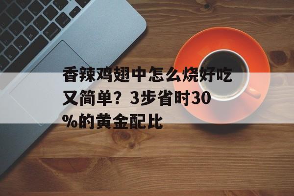 香辣鸡翅中怎么烧好吃又简单？3步省时30%的黄金配比-第1张图片-