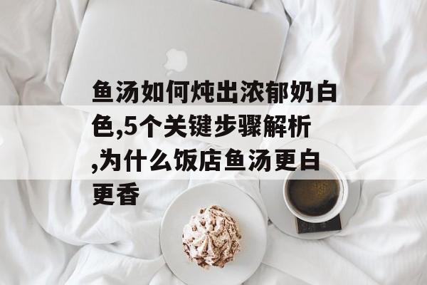 鱼汤如何炖出浓郁奶白色,5个关键步骤解析,为什么饭店鱼汤更白更香-第1张图片-