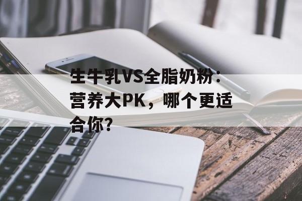 生牛乳VS全脂奶粉：营养大PK，哪个更适合你？-第1张图片-