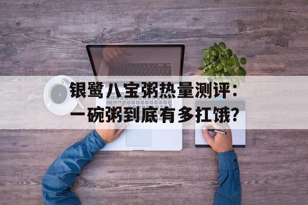 银鹭八宝粥热量测评：一碗粥到底有多扛饿？-第1张图片-