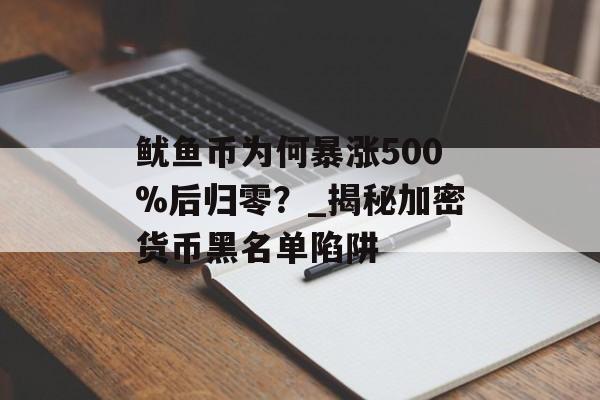 鱿鱼币为何暴涨500%后归零？_揭秘加密货币黑名单陷阱-第1张图片-