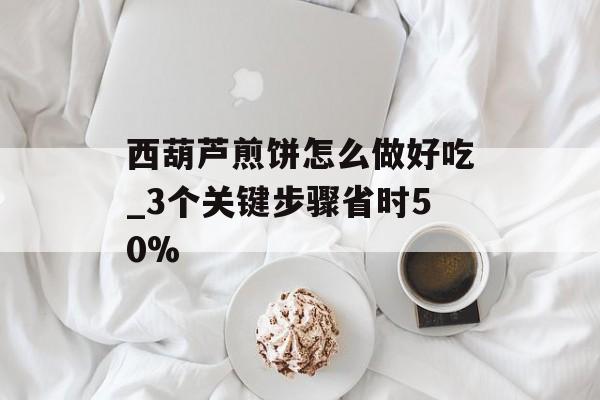 西葫芦煎饼怎么做好吃_3个关键步骤省时50%-第1张图片-