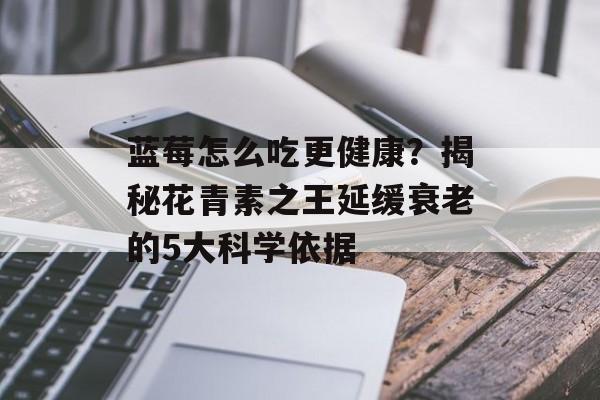 蓝莓怎么吃更健康？揭秘花青素之王延缓衰老的5大科学依据-第1张图片-