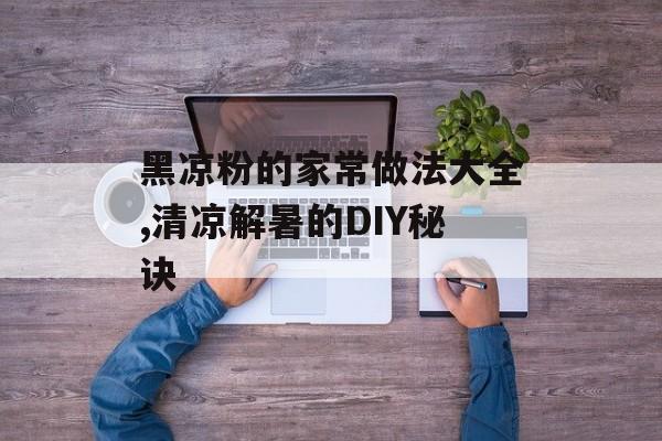 黑凉粉的家常做法大全,清凉解暑的DIY秘诀-第1张图片-