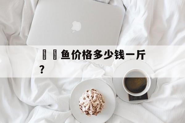 鮟鱇鱼价格多少钱一斤？-第1张图片-