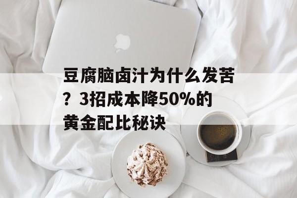 豆腐脑卤汁为什么发苦？3招成本降50%的黄金配比秘诀-第1张图片-