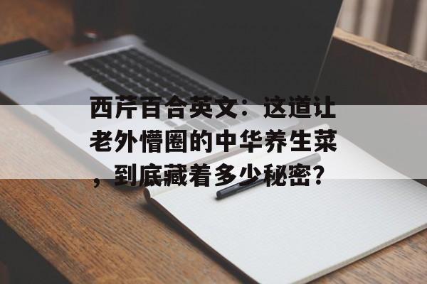 西芹百合英文：这道让老外懵圈的中华养生菜，到底藏着多少秘密？-第1张图片-