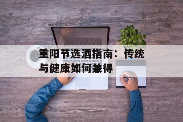 重阳节选酒指南：传统与健康如何兼得-第1张图片-