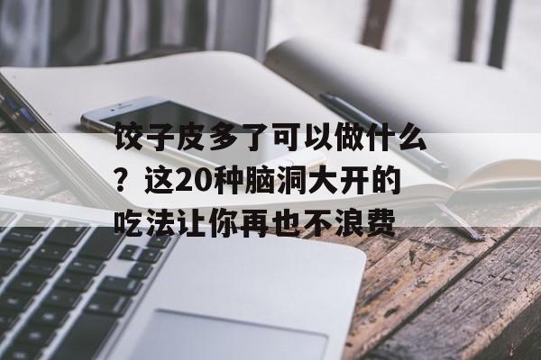 饺子皮多了可以做什么？这20种脑洞大开的吃法让你再也不浪费-第1张图片-