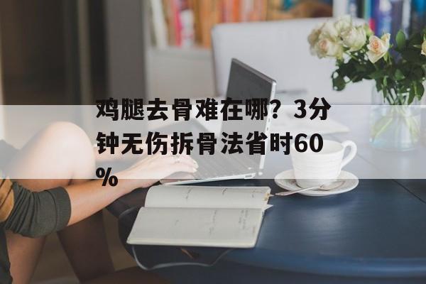 鸡腿去骨难在哪？3分钟无伤拆骨法省时60%-第1张图片-