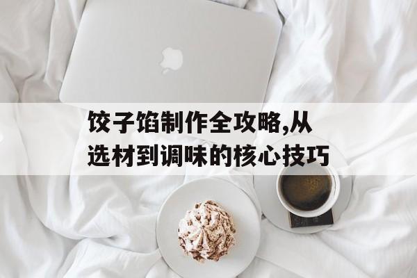 饺子馅制作全攻略,从选材到调味的核心技巧-第1张图片-