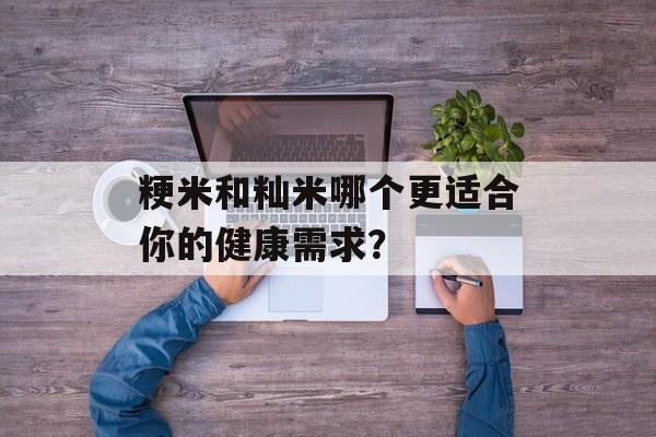 粳米和籼米哪个更适合你的健康需求？-第1张图片-