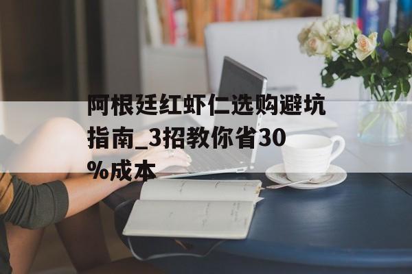 阿根廷红虾仁选购避坑指南_3招教你省30%成本-第1张图片-