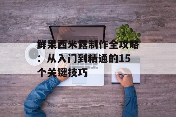 鲜果西米露制作全攻略：从入门到精通的15个关键技巧-第1张图片-