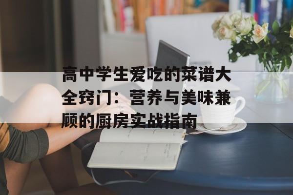 高中学生爱吃的菜谱大全窍门：营养与美味兼顾的厨房实战指南-第1张图片-