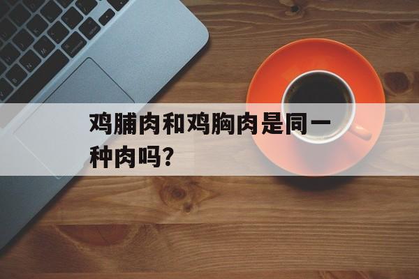 鸡脯肉和鸡胸肉是同一种肉吗？-第1张图片-