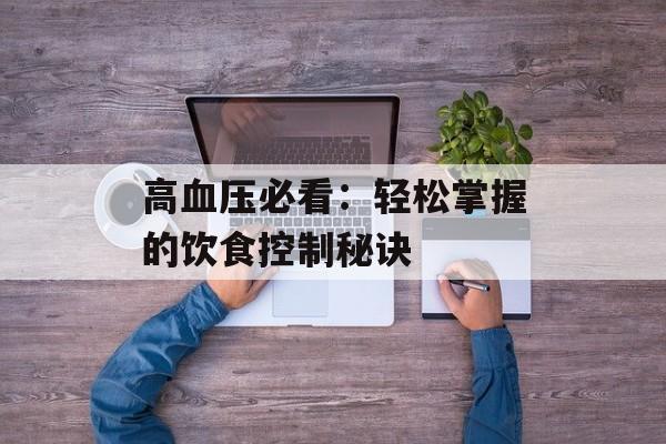 高血压必看：轻松掌握的饮食控制秘诀-第1张图片-