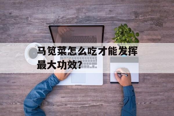 马笕菜怎么吃才能发挥最大功效？-第1张图片-