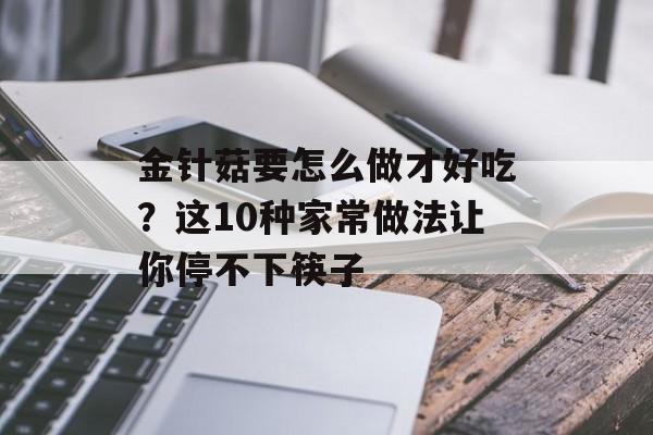 金针菇要怎么做才好吃？这10种家常做法让你停不下筷子-第1张图片-