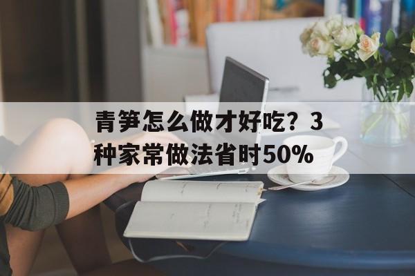 青笋怎么做才好吃？3种家常做法省时50%-第1张图片-